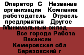 Оператор 1С › Название организации ­ Компания-работодатель › Отрасль предприятия ­ Другое › Минимальный оклад ­ 20 000 - Все города Работа » Вакансии   . Кемеровская обл.,Березовский г.